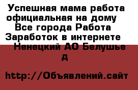 Успешная мама(работа официальная на дому) - Все города Работа » Заработок в интернете   . Ненецкий АО,Белушье д.